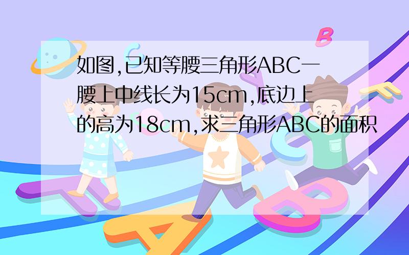 如图,已知等腰三角形ABC一腰上中线长为15cm,底边上的高为18cm,求三角形ABC的面积