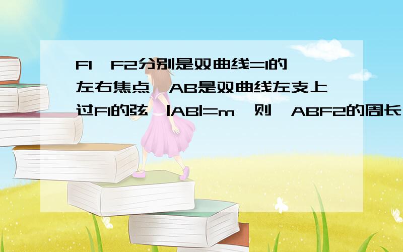 F1、F2分别是双曲线=1的左右焦点,AB是双曲线左支上过F1的弦,|AB|=m,则△ABF2的周长为由双曲线的定义知|AF2|-|AF1|=2a,|BF2|-|BF1|=2a,∴|AF2|-|AF1|+|BF2|-|BF1|=4a,①即|AF2|+|BF2|-|AB|=4a,②∴|AF2|+|BF2|=4a+m,故△ABF2