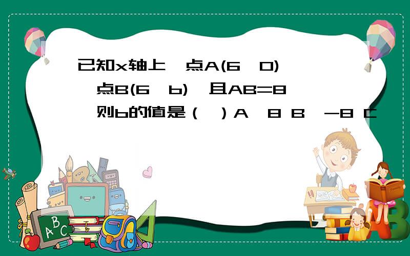 已知x轴上一点A(6,0),一点B(6,b),且AB=8,则b的值是（ ）A、8 B、-8 C、±8 D、以上答案都不对