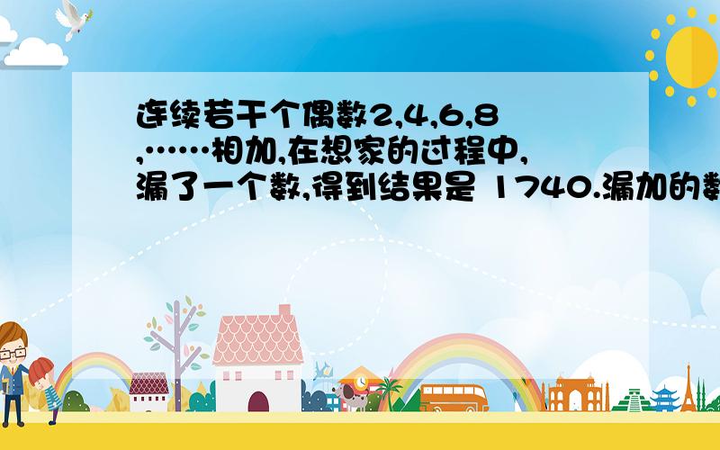 连续若干个偶数2,4,6,8,……相加,在想家的过程中,漏了一个数,得到结果是 1740.漏加的数是?