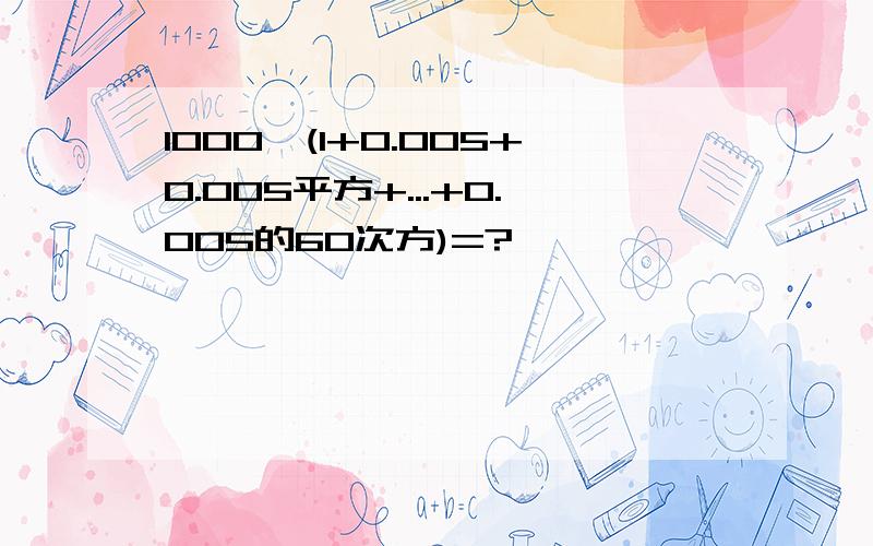 1000*(1+0.005+0.005平方+...+0.005的60次方)=?