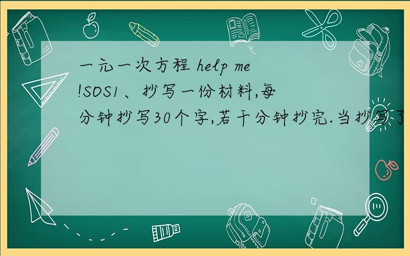 一元一次方程 help me!SOS1、抄写一份材料,每分钟抄写30个字,若干分钟抄完.当抄写了2/5的时候,决定提高50%的效率,结果提前20分钟抄完,这份材料有多少字?2、足球外表一般由黑、白这两种皮组成