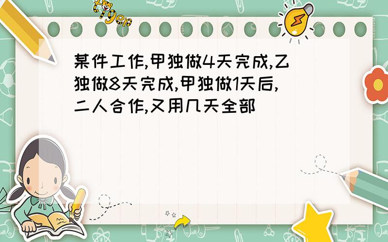 某件工作,甲独做4天完成,乙独做8天完成,甲独做1天后,二人合作,又用几天全部