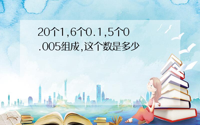 20个1,6个0.1,5个0.005组成,这个数是多少