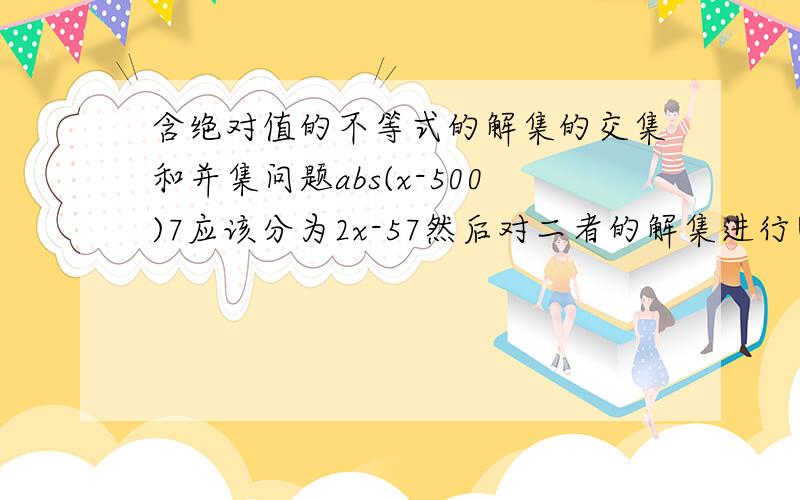 含绝对值的不等式的解集的交集和并集问题abs(x-500)7应该分为2x-57然后对二者的解集进行∪为什么会有这样的差别?前者和后者都是不等式组吗?还是说后者不是?如果不是,那是什么?