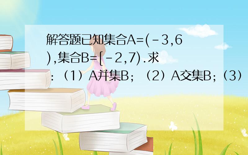 解答题已知集合A=(-3,6),集合B=[-2,7).求：（1）A并集B；（2）A交集B;（3）分别在数轴上表示A,B,A并集B...解答题已知集合A=(-3,6),集合B=[-2,7).求：（1）A并集B；（2）A交集B;（3）分别在数轴上表示A,B