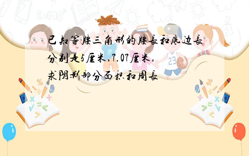 已知等腰三角形的腰长和底边长分别是5厘米,7.07厘米,求阴影部分面积和周长