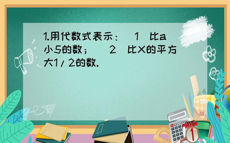 1.用代数式表示：（1）比a小5的数； （2）比X的平方大1/2的数.