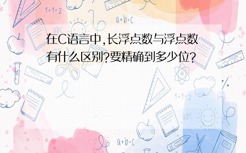 在C语言中,长浮点数与浮点数有什么区别?要精确到多少位?