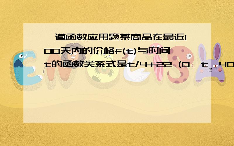 一道函数应用题某商品在最近100天内的价格f(t)与时间t的函数关系式是t/4+22 (0≤t≤40,t属于N*)f(t)= -t/2+52 (40