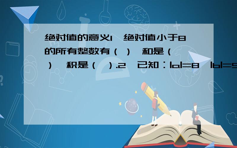 绝对值的意义1,绝对值小于8的所有整数有（ ),和是（ ）,积是（ ）.2,已知：|a|=8,|b|=5,且|a-b|=a-b,求a+b的值.