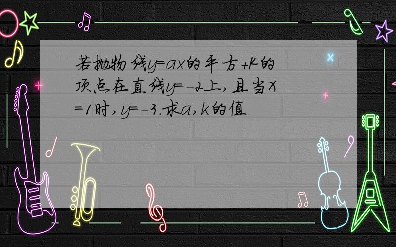 若抛物线y=ax的平方+K的顶点在直线y=-2上,且当X=1时,y=-3.求a,k的值