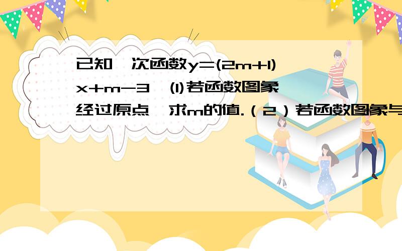 已知一次函数y=(2m+1)x+m-3,(1)若函数图象经过原点,求m的值.（2）若函数图象与y轴的交点到原点的距离是2,求m的值.（3）若函数的图像平行于直线y=3x-3,求m的值（4）若这个函数y随着x的增大而减