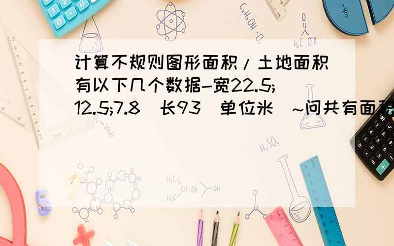 计算不规则图形面积/土地面积有以下几个数据-宽22.5;12.5;7.8)长93(单位米)~问共有面积几亩.个人认为此题有难度了~