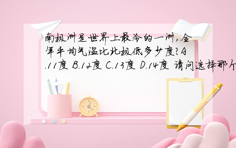 南极洲是世界上最冷的一洲,全年平均气温比北极低多少度?A.11度 B.12度 C.13度 D.14度 请问选择那个？备注单项选择提