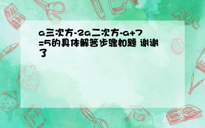 a三次方-2a二次方-a+7=5的具体解答步骤如题 谢谢了