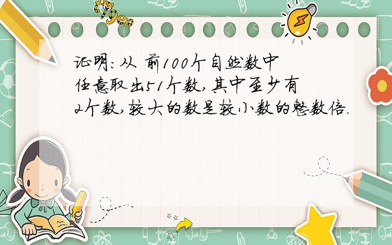 证明：从 前100个自然数中任意取出51个数,其中至少有2个数,较大的数是较小数的整数倍.