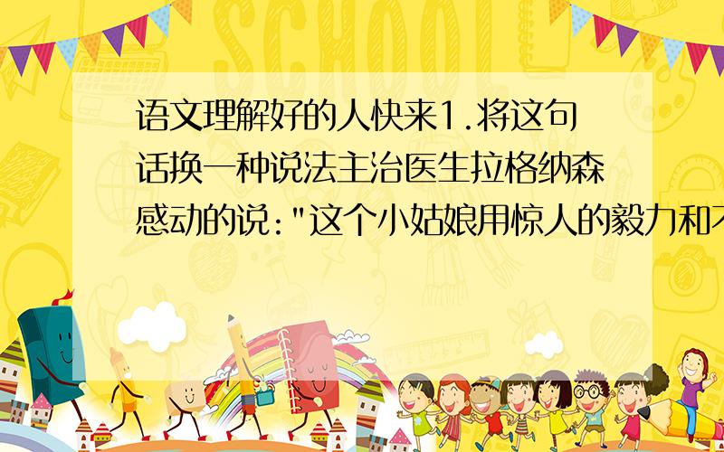 语文理解好的人快来1.将这句话换一种说法主治医生拉格纳森感动的说: