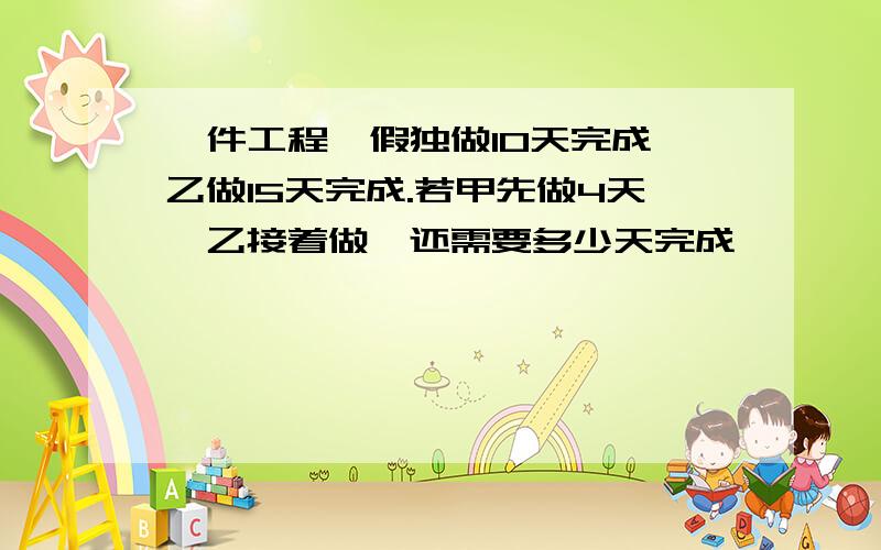 一件工程,假独做10天完成,乙做15天完成.若甲先做4天,乙接着做,还需要多少天完成