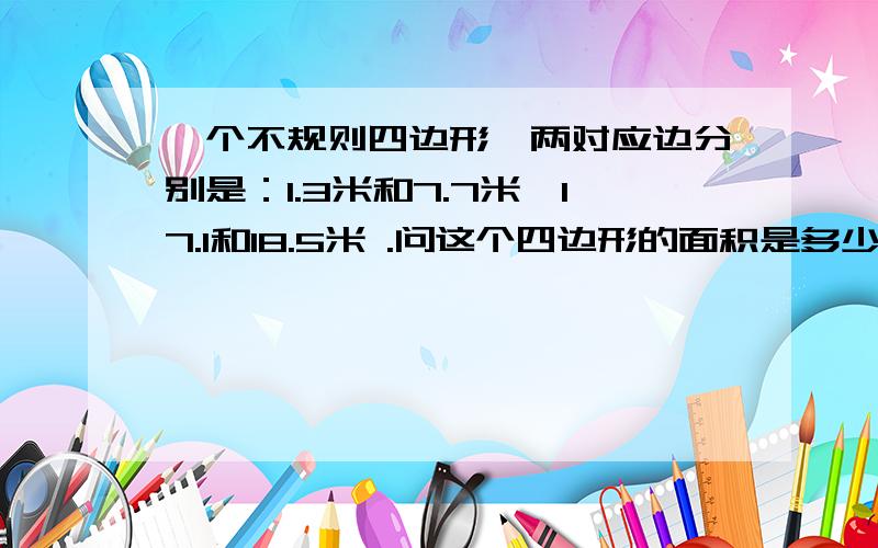 一个不规则四边形,两对应边分别是：1.3米和7.7米,17.1和18.5米 .问这个四边形的面积是多少?