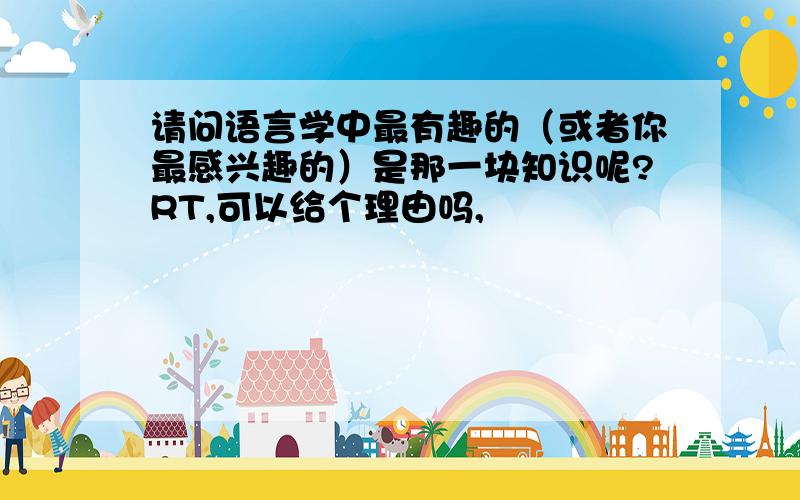 请问语言学中最有趣的（或者你最感兴趣的）是那一块知识呢?RT,可以给个理由吗,