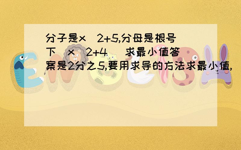 分子是x^2+5,分母是根号下(x^2+4) 求最小值答案是2分之5,要用求导的方法求最小值,