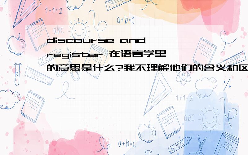 discourse and register 在语言学里的意思是什么?我不理解他们的含义和区别,能给我讲讲么?