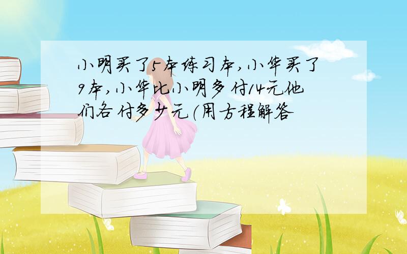 小明买了5本练习本,小华买了9本,小华比小明多付14元他们各付多少元（用方程解答