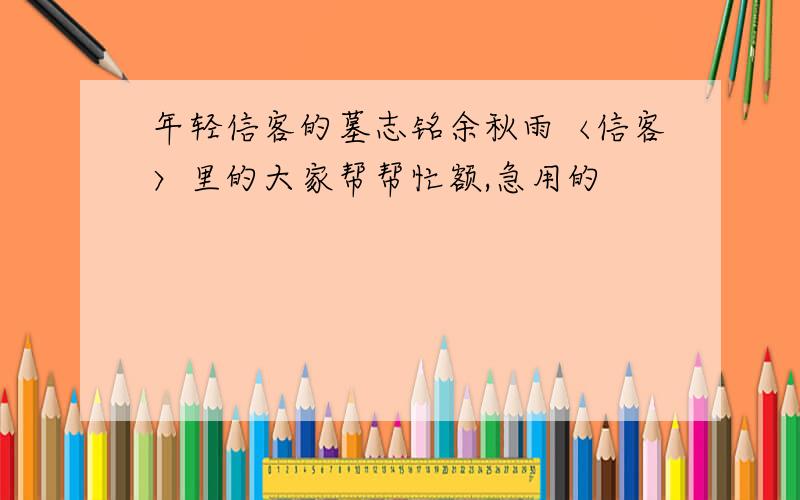 年轻信客的墓志铭余秋雨〈信客〉里的大家帮帮忙额,急用的