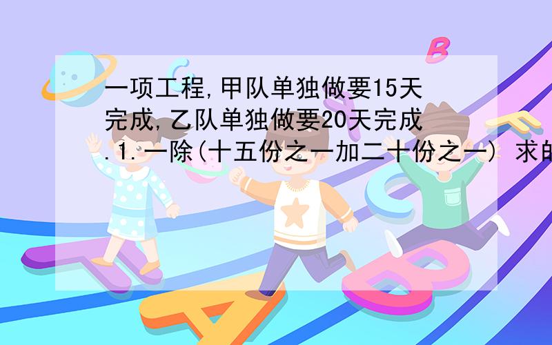 一项工程,甲队单独做要15天完成,乙队单独做要20天完成.1.一除(十五份之一加二十份之一) 求的是 2.(十五份之一加二十份之一)乘三 求的是3.(一减十五份之二乘二)除二十份之一 求的是4.[一减(