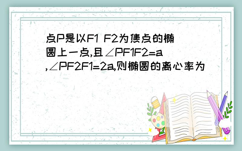 点P是以F1 F2为焦点的椭圆上一点,且∠PF1F2=a,∠PF2F1=2a,则椭圆的离心率为