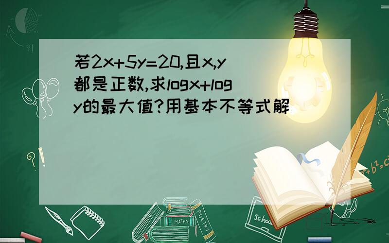 若2x+5y=20,且x,y都是正数,求logx+logy的最大值?用基本不等式解