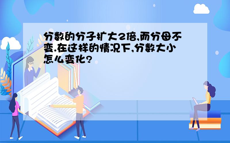 分数的分子扩大2倍,而分母不变.在这样的情况下,分数大小怎么变化?