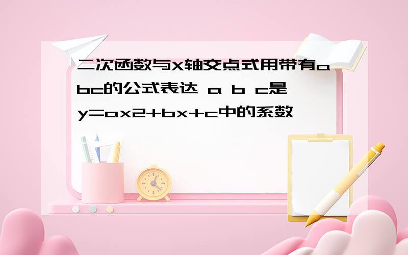 二次函数与X轴交点式用带有abc的公式表达 a b c是y=ax2+bx+c中的系数