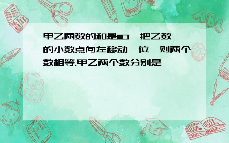 甲乙两数的和是110,把乙数的小数点向左移动一位,则两个数相等.甲乙两个数分别是