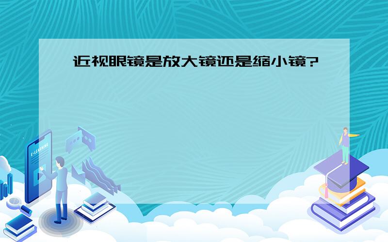 近视眼镜是放大镜还是缩小镜?