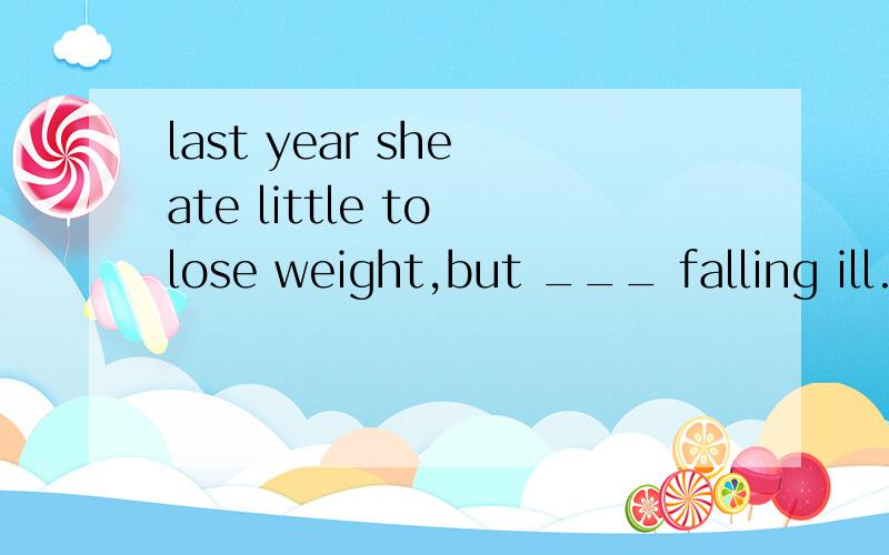 last year she ate little to lose weight,but ___ falling ill.A.made up B.looked up C.ended up D.cut upHe thinks laughing at others' mistakes is a bad manner.(对laughing at others' mistakes 提问）___ ___ he ___ is a bad manner?To get on well with s