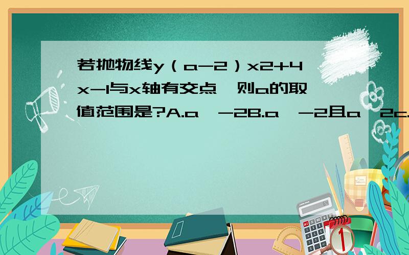 若抛物线y（a-2）x2+4x-1与x轴有交点,则a的取值范围是?A.a＞-2B.a＞-2且a≠2c.a≥-2D.a≥-2且a≠2