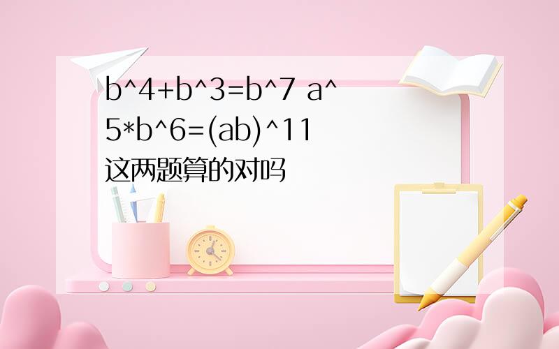 b^4+b^3=b^7 a^5*b^6=(ab)^11 这两题算的对吗