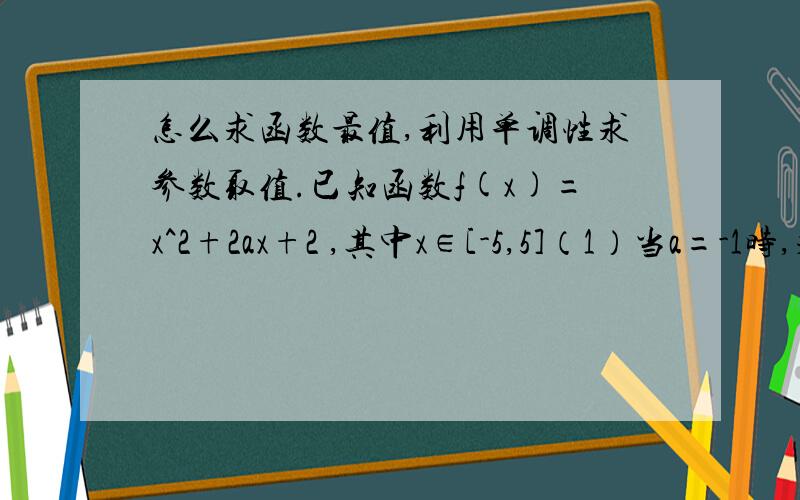 怎么求函数最值,利用单调性求参数取值.已知函数f(x)=x^2+2ax+2 ,其中x∈[-5,5]（1）当a=-1时,求f(x)的最大值和最小值.（2）当实数a在什么范围时,使f(x)在区间[-5,5]上是单调函数.过程请具体一点!