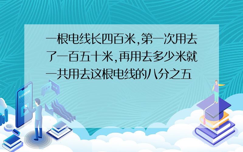 一根电线长四百米,第一次用去了一百五十米,再用去多少米就一共用去这根电线的八分之五