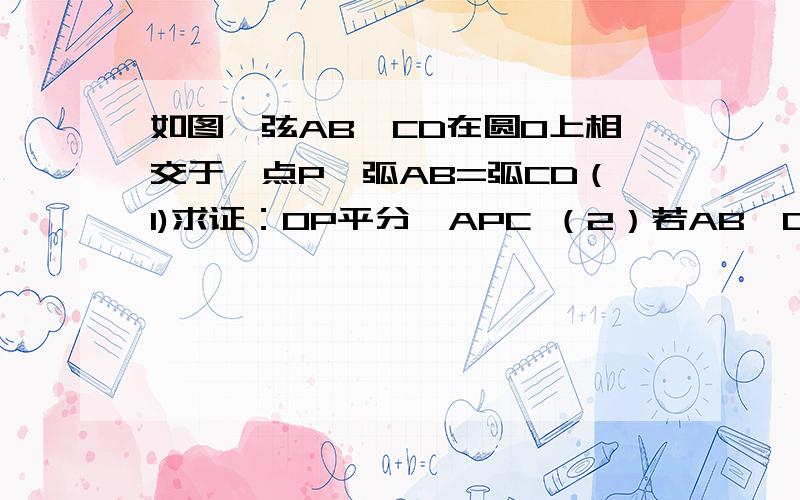 如图,弦AB,CD在圆O上相交于一点P,弧AB=弧CD（1)求证：OP平分∠APC （2）若AB,CD相交于圆O内一点P（1）的结论是否成立?请说明理由,若相交于圆O外一点P呢?