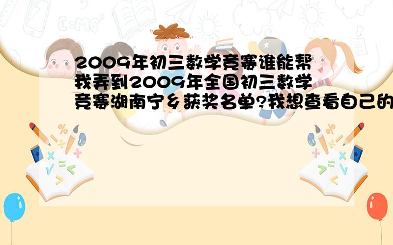 2009年初三数学竞赛谁能帮我弄到2009年全国初三数学竞赛湖南宁乡获奖名单?我想查看自己的获奖记录!