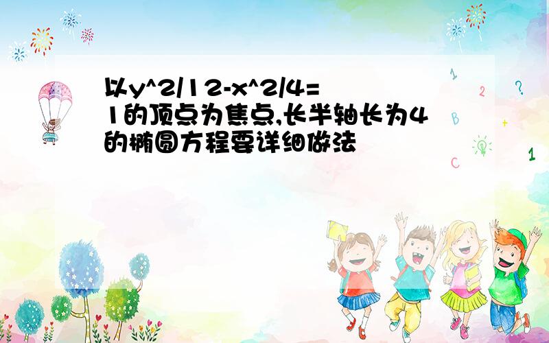 以y^2/12-x^2/4=1的顶点为焦点,长半轴长为4的椭圆方程要详细做法