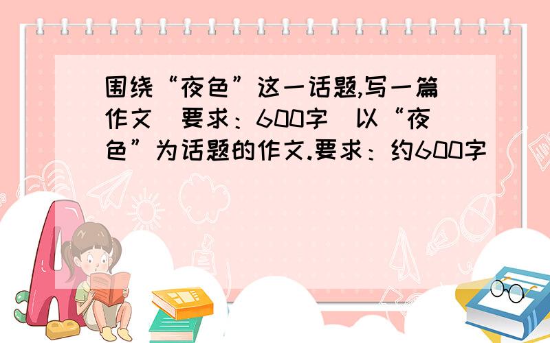 围绕“夜色”这一话题,写一篇作文（要求：600字）以“夜色”为话题的作文.要求：约600字