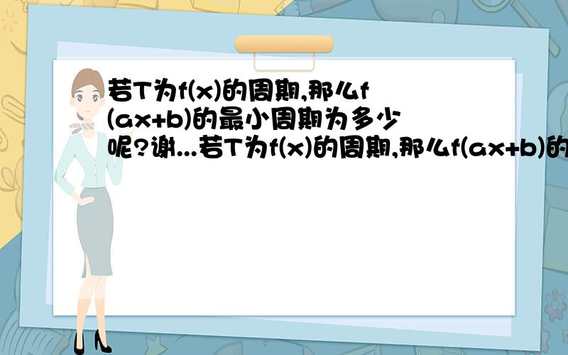 若T为f(x)的周期,那么f(ax+b)的最小周期为多少呢?谢...若T为f(x)的周期,那么f(ax+b)的最小周期为多少呢?