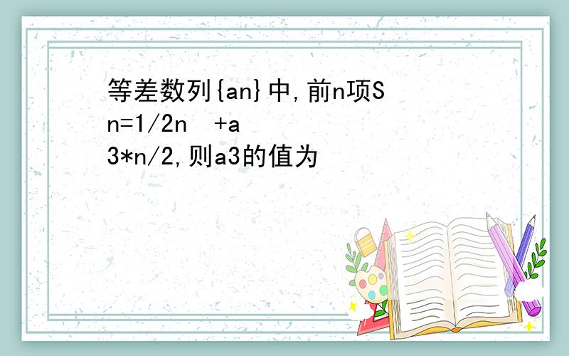 等差数列{an}中,前n项Sn=1/2n²+a3*n/2,则a3的值为