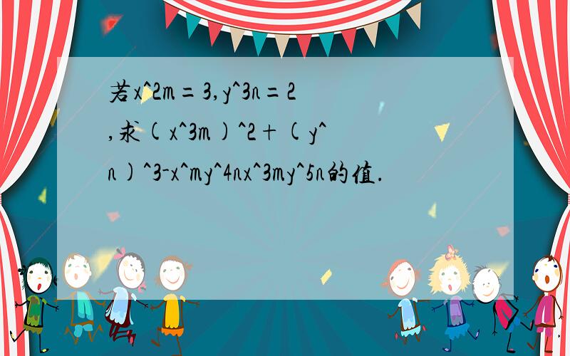 若x^2m=3,y^3n=2,求(x^3m)^2+(y^n)^3-x^my^4nx^3my^5n的值.