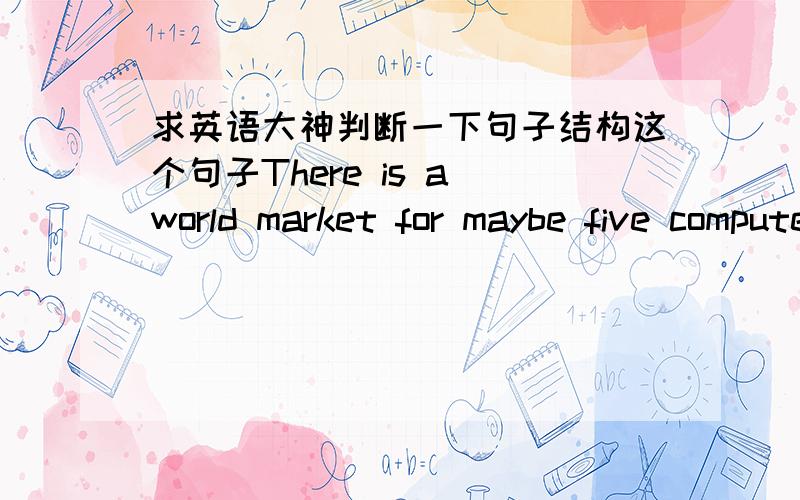 求英语大神判断一下句子结构这个句子There is a world market for maybe five computers.中(1)