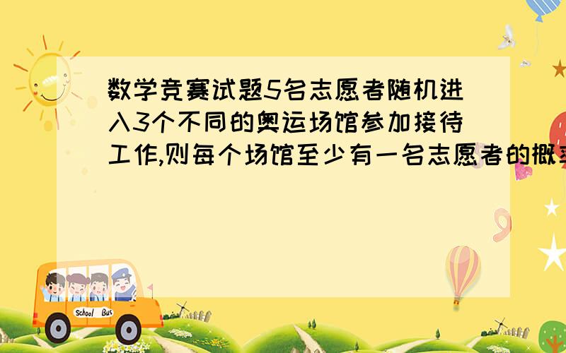 数学竞赛试题5名志愿者随机进入3个不同的奥运场馆参加接待工作,则每个场馆至少有一名志愿者的概率为（ ）.A.3/5  B.1/15  C.5/8  D.50/81